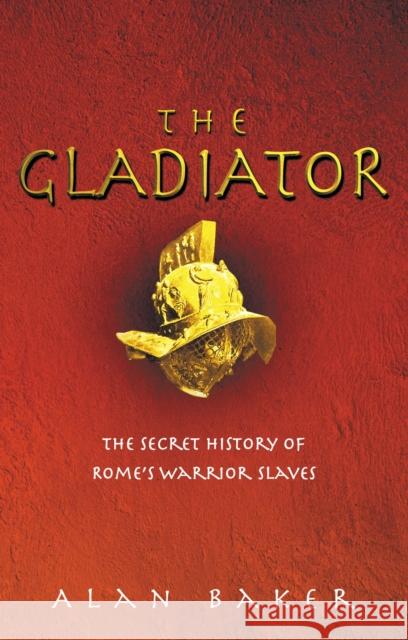 The Gladiator : The Secret History of Rome's Warrior Slaves Alan Baker 9780091886547