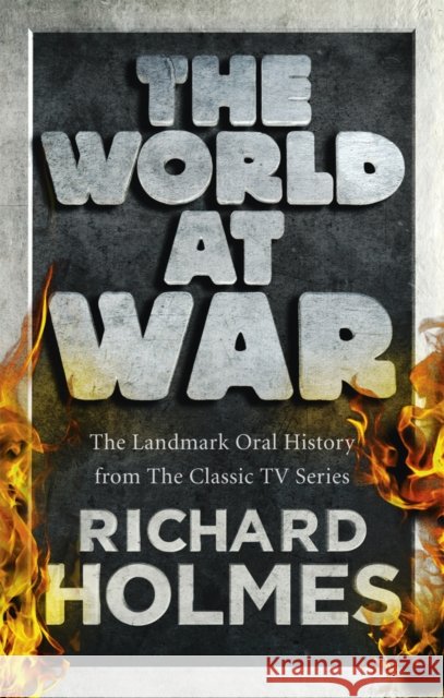 The World at War : The Landmark Oral History from the Previously Unpublished Archives Richard Holmes 9780091917531