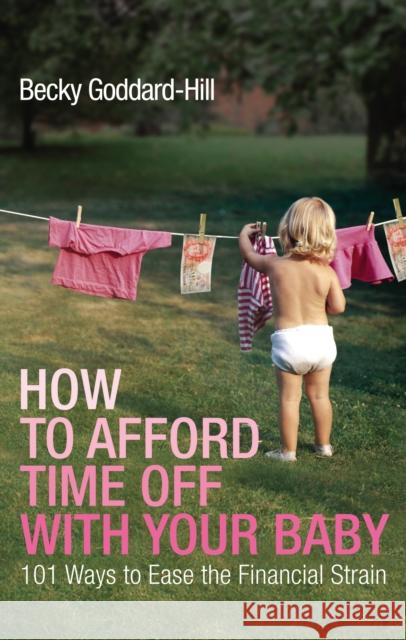 How to Afford Time Off with your Baby : 101 Ways to Ease the Financial Strain Becky Goddard-Hill 9780091924294