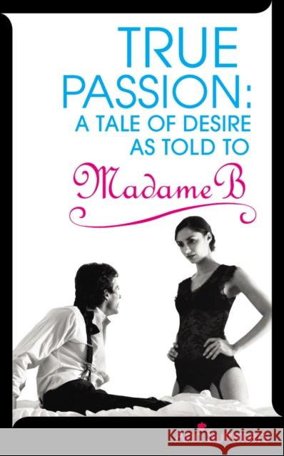 True Passion : A Tale of Desire as Told to Madame B 