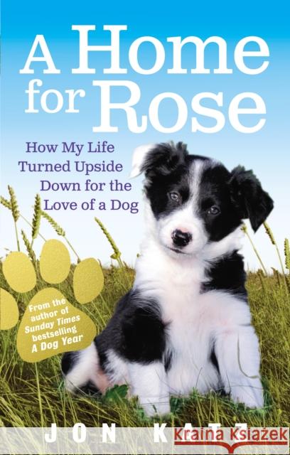 A Home for Rose : How My Life Turned Upside Down for the Love of a Dog Jon Katz 9780091929022 0