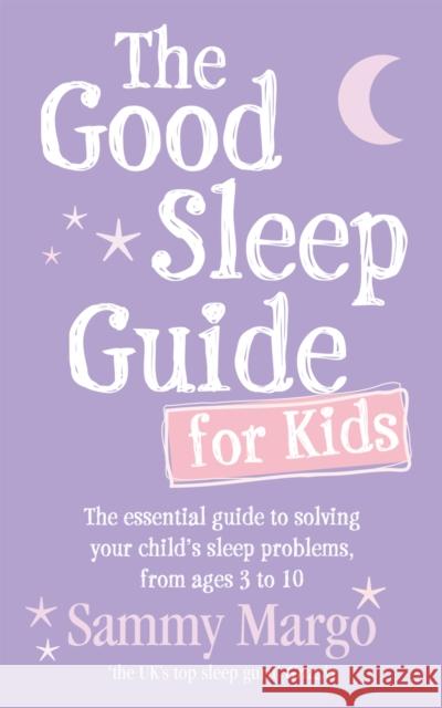 The Good Sleep Guide for Kids : The essential guide to solving your child's sleep problems, from ages 3 to 10 Sammy Margo 9780091929695