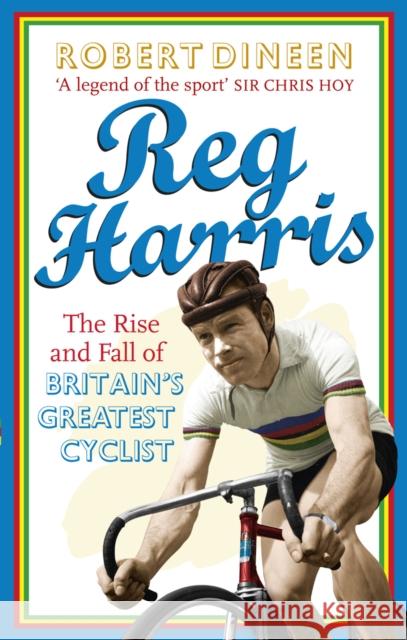 Reg Harris : The rise and fall of Britain's greatest cyclist Robert Dineen 9780091945398 0
