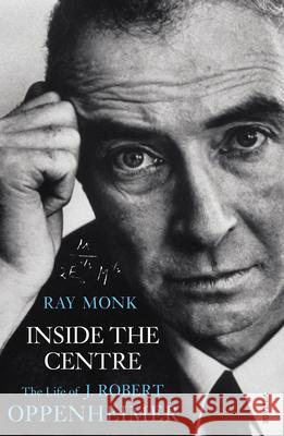 Inside The Centre: The Life of J. Robert Oppenheimer Ray Monk 9780099433538 Vintage Publishing