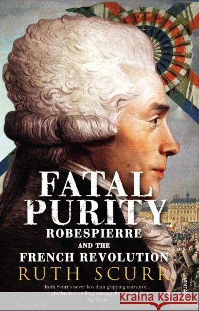 Fatal Purity: Robespierre and the French Revolution Ruth Scurr 9780099458982 Vintage Publishing