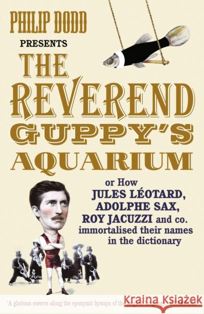 The Reverend Guppy's Aquarium : How Jules Leotard, Adolphe Sax, Roy Jacuzzi and co. immortalised their names in the dictionary Philip Dodd 9780099505723