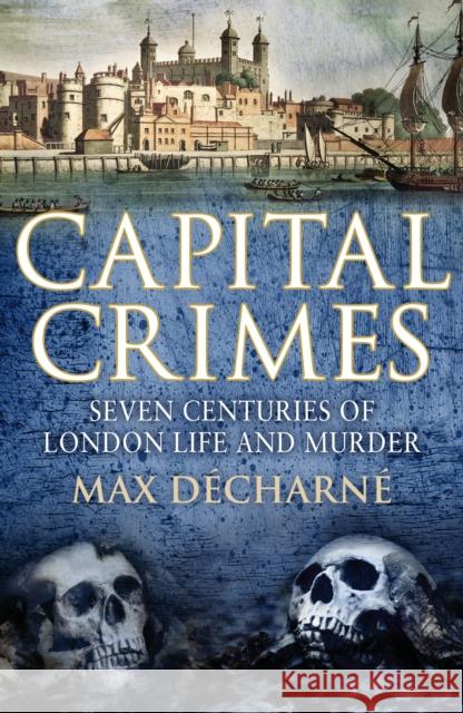 Capital Crimes: Seven Centuries of London Life and Murder Decharne, Max 9780099539025