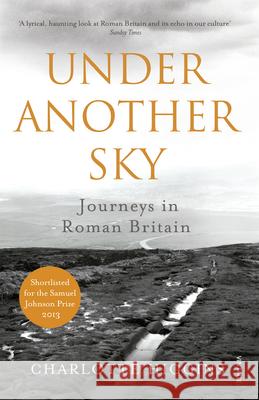 Under Another Sky: Journeys in Roman Britain Charlotte Higgins 9780099552093