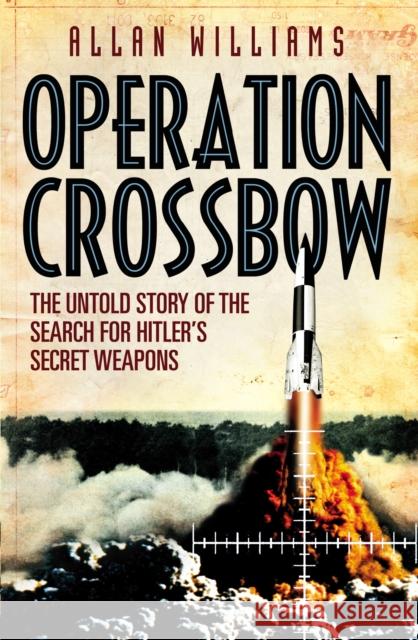Operation Crossbow: The Untold Story of the Search for Hitler’s Secret Weapons Allan Williams 9780099557333