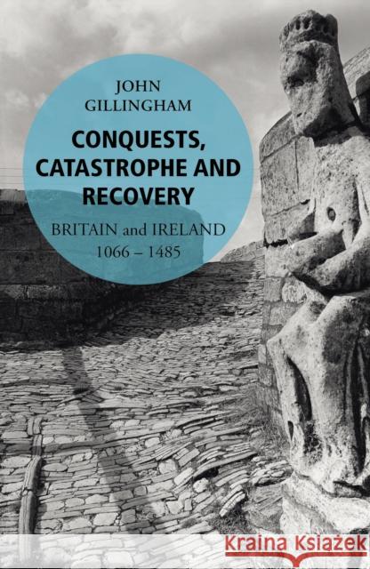 Conquests, Catastrophe and Recovery : Britain and Ireland 1066-1485 John Gillingham 9780099563242