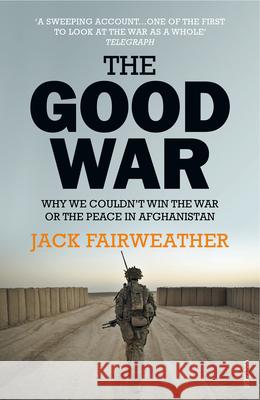 The Good War: Why We Couldn’t Win the War or the Peace in Afghanistan Jack Fairweather 9780099578772