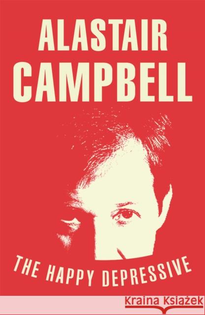 The Happy Depressive: In Pursuit of Personal and Political Happiness Alastair Campbell 9780099579823