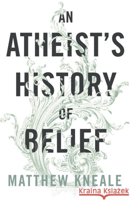 An Atheist's History of Belief : Understanding Our Most Extraordinary Invention Matthew Kneale 9780099584421