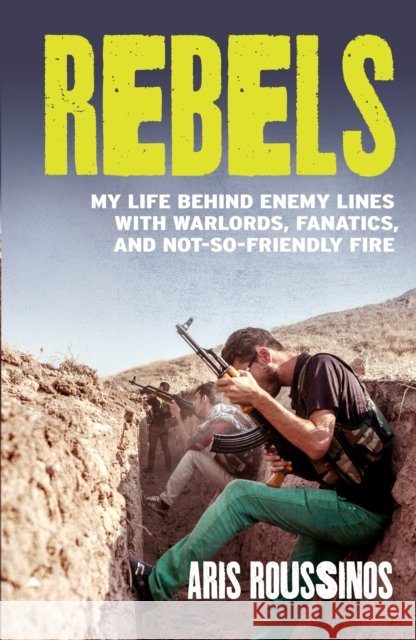 Rebels: My Life Behind Enemy Lines with Warlords, Fanatics and Not-So-Friendly Fire Roussinos, Aris 9780099590798