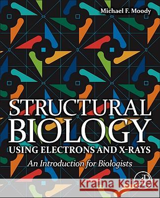 Structural Biology Using Electrons and X-rays : An Introduction for Biologists Michael F Moody 9780123705815