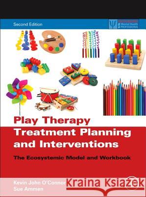 Play Therapy Treatment Planning and Interventions: The Ecosystemic Model and Workbook Kevin O'Connor 9780123736529