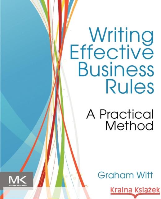 Writing Effective Business Rules: A Practical Method Witt, Graham 9780123850515 MORGAN KAUFMANN