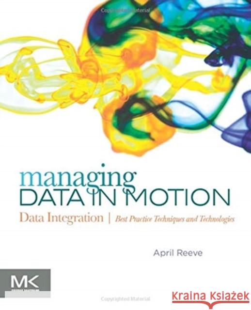 Managing Data in Motion: Data Integration Best Practice Techniques and Technologies Reeve, April 9780123971678