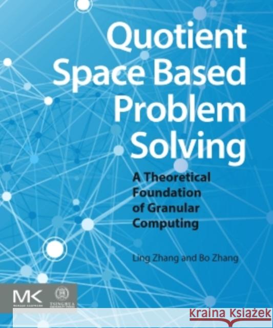 Quotient Space Based Problem Solving: A Theoretical Foundation of Granular Computing Zhang, Ling 9780124103870