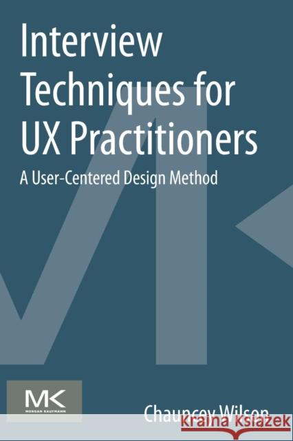 Interview Techniques for UX Practitioners: A User-Centered Design Method Wilson, Chauncey 9780124103931 0
