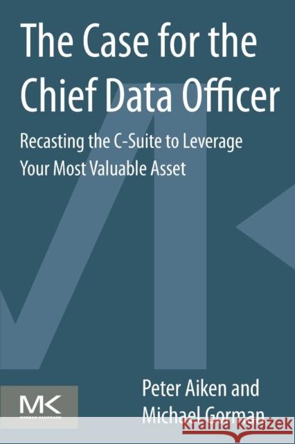 The Case for the Chief Data Officer: Recasting the C-Suite to Leverage Your Most Valuable Asset Aiken, Peter 9780124114630 0