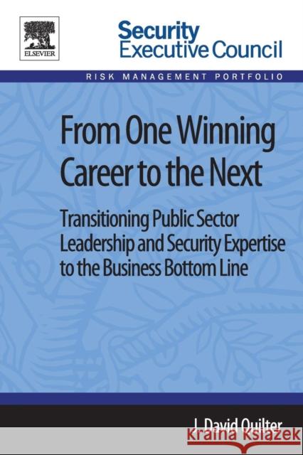 From One Winning Career to the Next: Transitioning Public Sector Leadership and Security Expertise to the Business Bottom Line J David Quilter 9780124115941 0