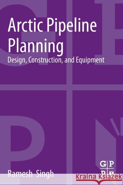 Arctic Pipeline Planning: Design, Construction, and Equipment Ramesh Singh (Senior Principal Engineer (Materials, Welding and Corrosion) for Gulf Interstate Engineering and Consultan 9780124165847 Elsevier Science & Technology