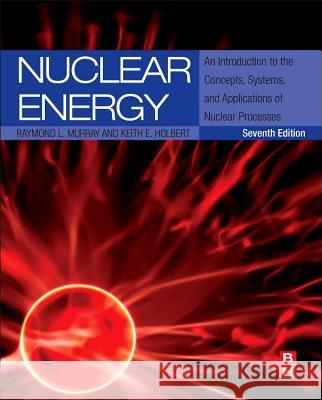 Nuclear Energy: An Introduction to the Concepts, Systems, and Applications of Nuclear Processes Murray, Raymond 9780124166547