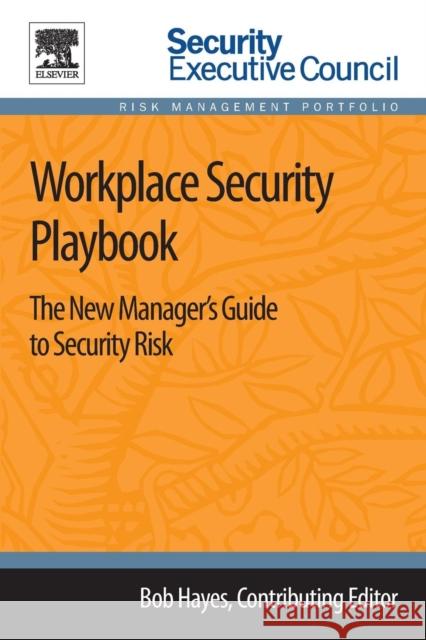 Workplace Security Playbook: The New Manager's Guide to Security Risk Bob Hayes (Managing Director, Security Executive Council; former CSO, Georgia-Pacific) 9780124172456