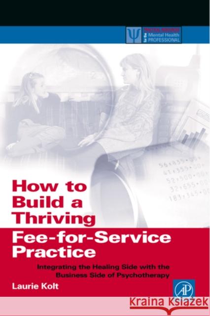 How to Build a Thriving Fee-for-Service Practice : Integrating the Healing Side with the Business Side of Psychotherapy Laurie Kolt Kolt 9780124179455 
