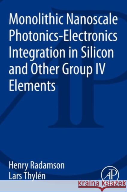 Monolithic Nanoscale Photonics - Electronics Integration in Silicon and Other Group IV Elements Radamson Thylen, Lars  9780124199750 Elsevier Science