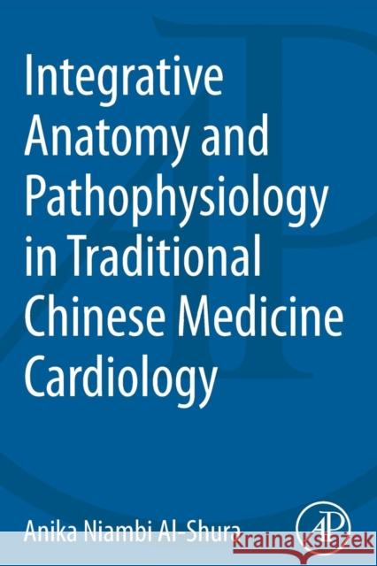 Integrative Anatomy and Pathophysiology in Tcm Cardiology Anika Niambi Al-Shura 9780128001233 Academic Press