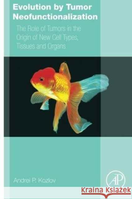 Evolution by Tumor Neofunctionalization: The Role of Tumors in the Origin of New Cell Types, Tissues and Organs Kozlov, Andrei P. 9780128001653