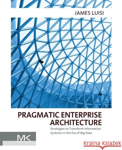 Pragmatic Enterprise Architecture: Strategies to Transform Information Systems in the Era of Big Data Luisi, James 9780128002056