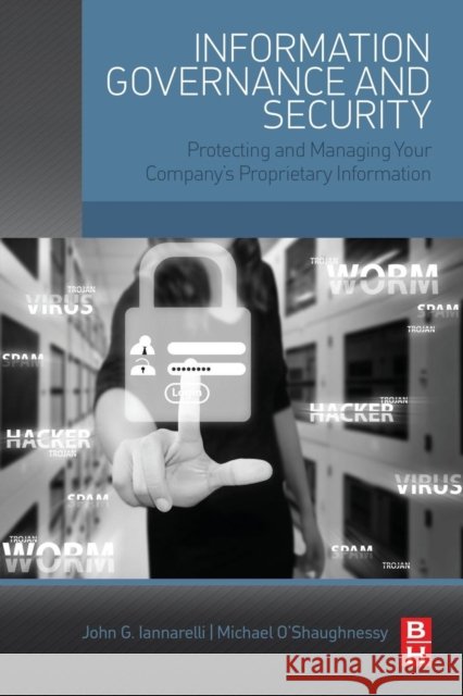 Information Governance and Security: Protecting and Managing Your Company's Proprietary Information Iannarelli, John 9780128002476