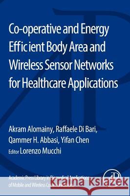 Co-Operative and Energy Efficient Body Area and Wireless Sensor Networks for Healthcare Applications Akram Alomainy Raffaele D Qammer H. Abbasi 9780128007365 Academic Press
