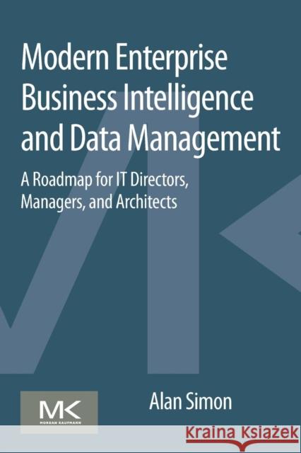 Modern Enterprise Business Intelligence and Data Management: A Roadmap for It Directors, Managers, and Architects Simon, Alan 9780128015391 Morgan Kaufmann Publishers