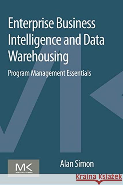 Enterprise Business Intelligence and Data Warehousing: Program Management Essentials Simon, Alan 9780128015407 Morgan Kaufmann Publishers