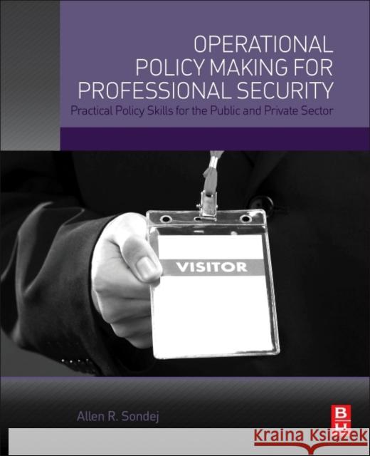Operational Policy Making for Professional Security: Practical Policy Skills for the Public and Private Sector Sondej, Allen   9780128016282 Elsevier Science