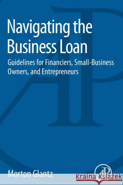 Navigating the Business Loan: Guidelines for Financiers, Small-Business Owners, and Entrepreneurs Glantz, Morton 9780128016985 Academic Press