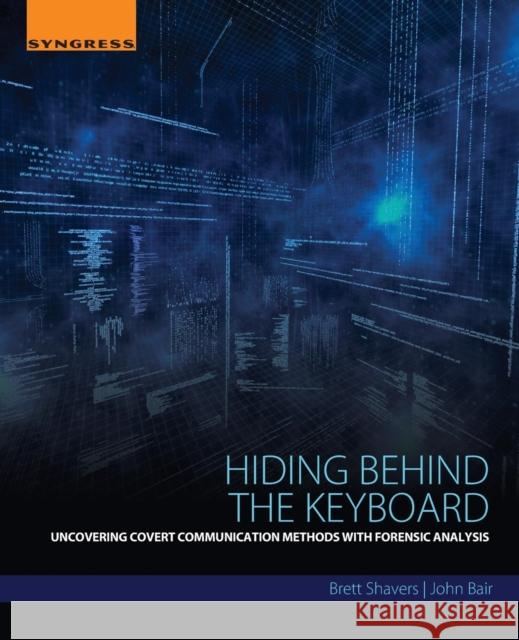 Hiding Behind the Keyboard: Uncovering Covert Communication Methods with Forensic Analysis Brett Shavers 9780128033401 SYNGRESS MEDIA