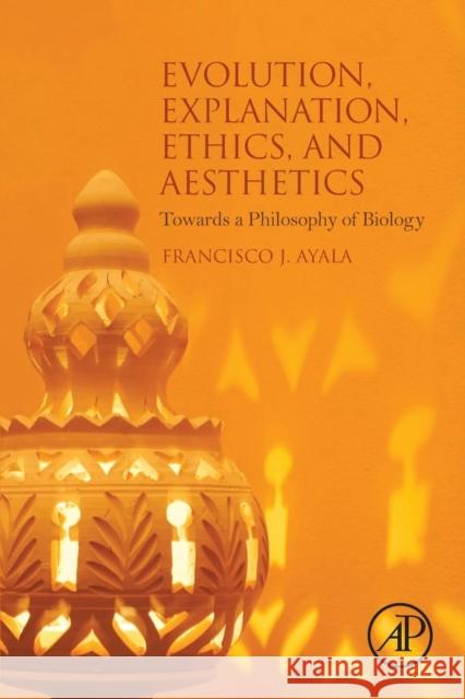 Evolution, Explanation, Ethics and Aesthetics: Towards a Philosophy of Biology Francisco J. Ayala 9780128036938