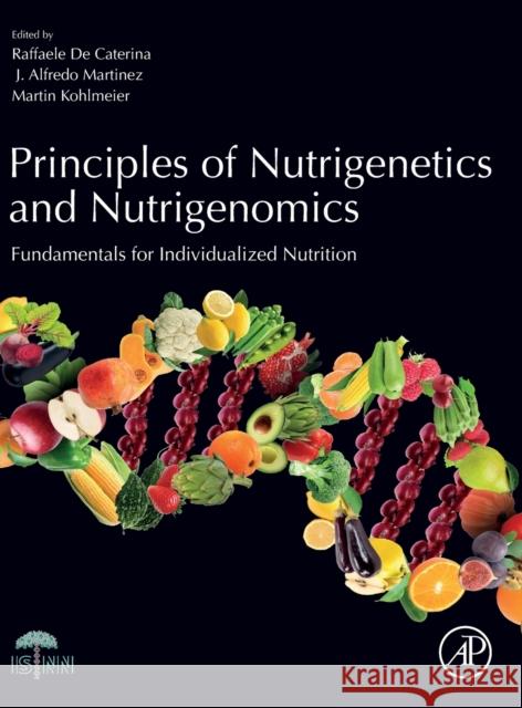 Principles of Nutrigenetics and Nutrigenomics: Fundamentals of Individualized Nutrition Raffaele De Caterina Alfredo J. Martinez Martin Kohlmeier 9780128045725 Academic Press