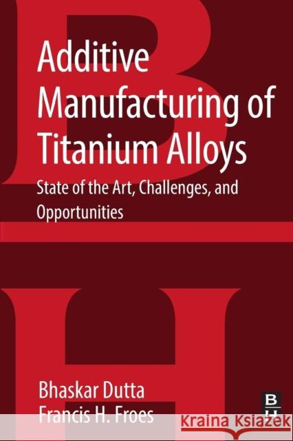 Additive Manufacturing of Titanium Alloys: State of the Art, Challenges and Opportunities Dutta, Bhaskar 9780128047828 Butterworth-Heinemann