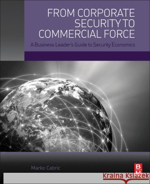 From Corporate Security to Commercial Force: A Business Leader's Guide to Security Economics Marko Cabric 9780128051498 Butterworth-Heinemann