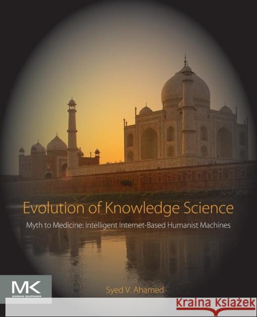 Evolution of Knowledge Science: Myth to Medicine: Intelligent Internet-Based Humanist Machines Ahamed, Syed V. 9780128054789 Morgan Kaufmann Publishers In