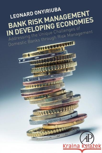 Bank Risk Management in Developing Economies: Addressing the Unique Challenges of Domestic Banks Onyiriuba, Leonard 9780128054796