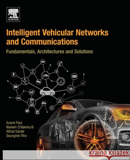 Intelligent Vehicular Networks and Communications: Fundamentals, Architectures and Solutions Anand Paul Naveen Chilamkurti Alfred Daniel 9780128092668 Elsevier