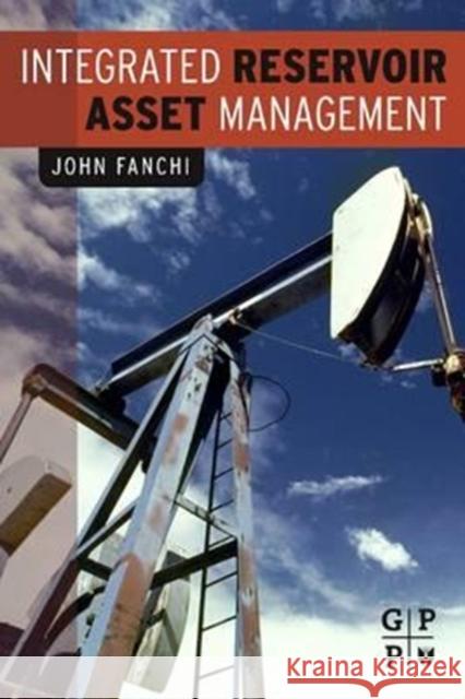 Integrated Reservoir Asset Management: Principles and Best Practices John Fanchi 9780128102008 Gulf Professional Publishing