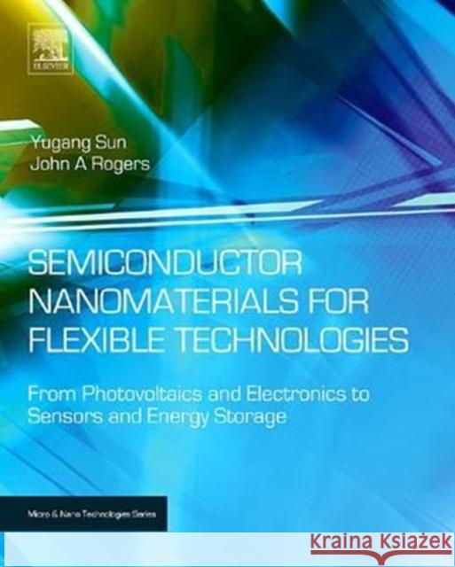 Semiconductor Nanomaterials for Flexible Technologies: From Photovoltaics and Electronics to Sensors and Energy Storage Yugang Sun John A. Rogers 9780128102039 William Andrew
